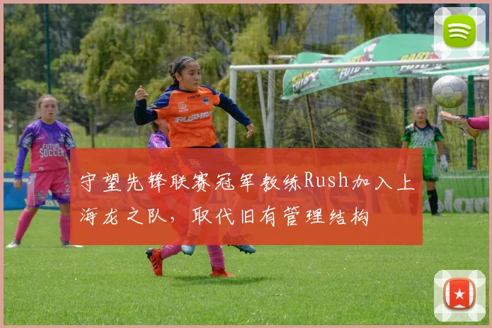 守望先锋联赛冠军教练Rush加入上海龙之队，取代旧有管理结构