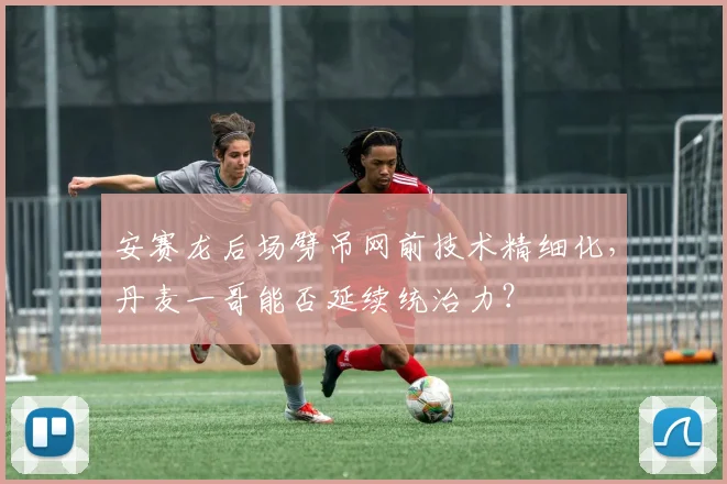 安赛龙后场劈吊网前技术精细化，丹麦一哥能否延续统治力？