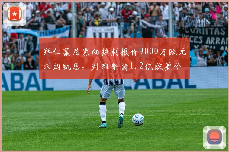 拜仁慕尼黑向热刺报价9000万欧元求购凯恩,列维坚持1.2亿欧要价