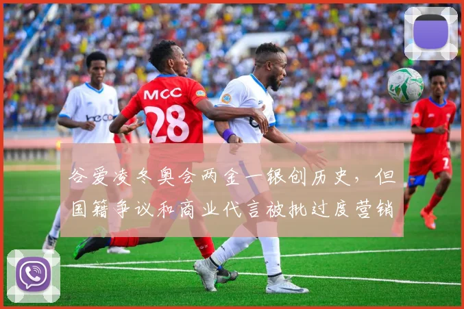 谷爱凌冬奥会两金一银创历史，但国籍争议和商业代言被批过度营销
