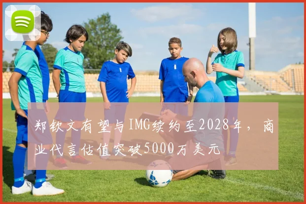 郑钦文有望与IMG续约至2028年，商业代言估值突破5000万美元