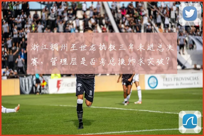 浙江稠州王世龙执教三年未进总决赛，管理层是否考虑换帅求突破？