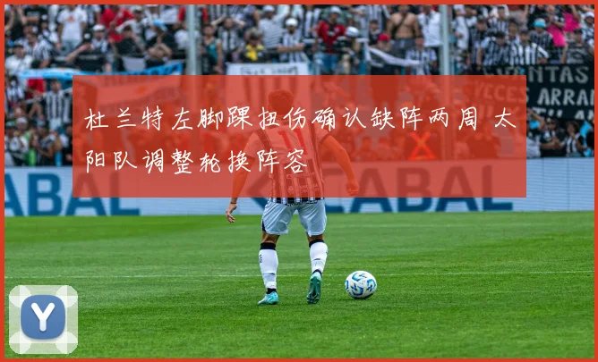 杜兰特左脚踝扭伤确认缺阵两周 太阳队调整轮换阵容
