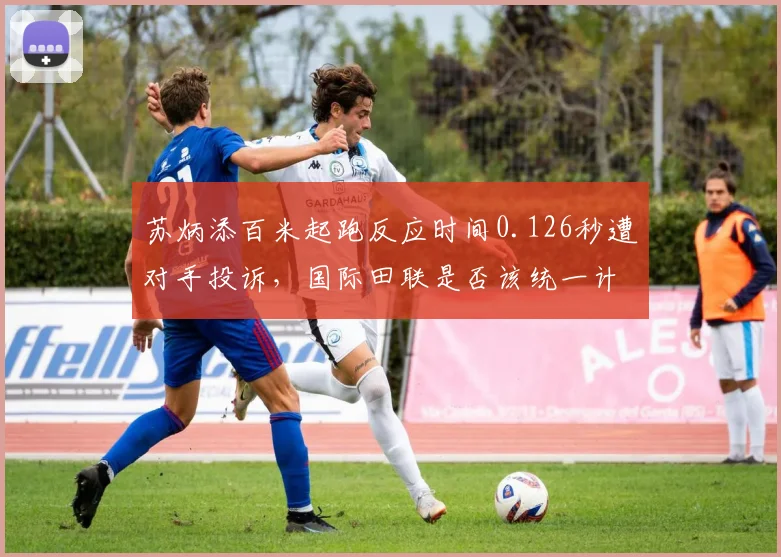 苏炳添百米起跑反应时间0.126秒遭对手投诉,国际田联是否该统一计时标准
