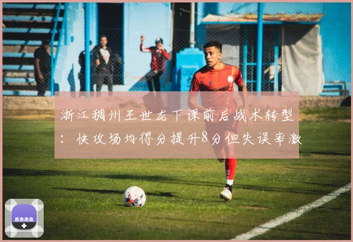 浙江稠州王世龙下课前后战术转型：快攻场均得分提升8分但失误率激增15%