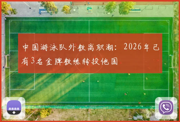 中国游泳队外教离职潮：2026年已有3名金牌教练转投他国