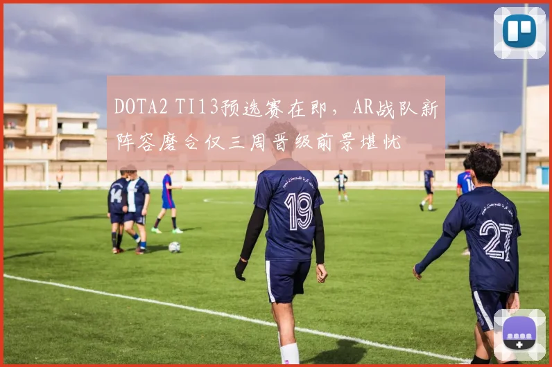 DOTA2 TI13预选赛在即，AR战队新阵容磨合仅三周晋级前景堪忧