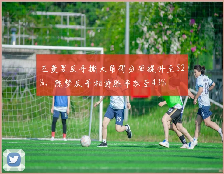 王曼昱反手撕大角得分率提升至52%，陈梦反手相持胜率跌至43%