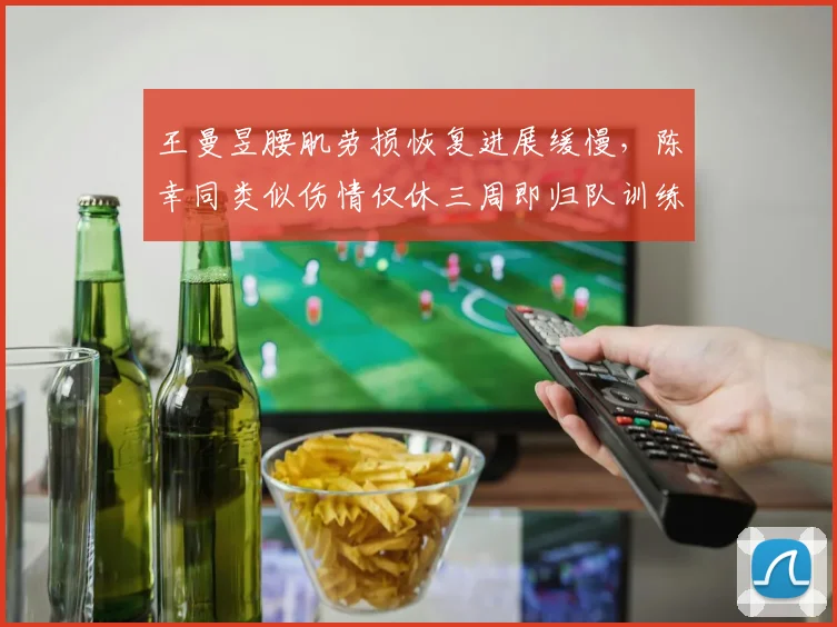 王曼昱腰肌劳损恢复进展缓慢，陈幸同类似伤情仅休三周即归队训练