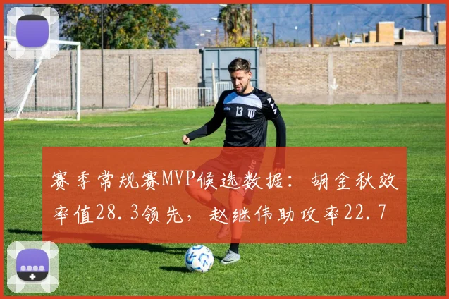 赛季常规赛MVP候选数据：胡金秋效率值28.3领先，赵继伟助攻率22.7%紧随其后